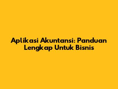Aplikasi Akuntansi: Panduan Lengkap Untuk Bisnis