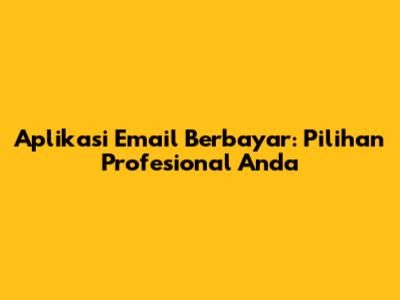 Aplikasi Email Berbayar: Pilihan Profesional Anda