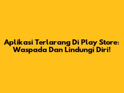 Aplikasi Terlarang Di Play Store: Waspada Dan Lindungi Diri!