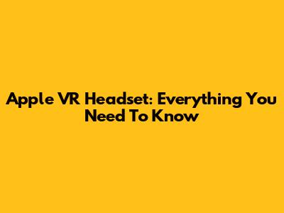 Apple VR Headset: Everything You Need To Know
