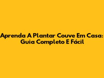 Aprenda A Plantar Couve Em Casa: Guia Completo E Fácil
