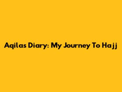 Aqila's Diary: My Journey To Hajj