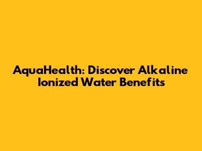 AquaHealth: Discover Alkaline Ionized Water Benefits