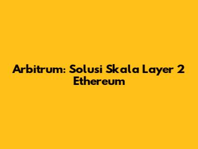 Arbitrum: Solusi Skala Layer 2 Ethereum
