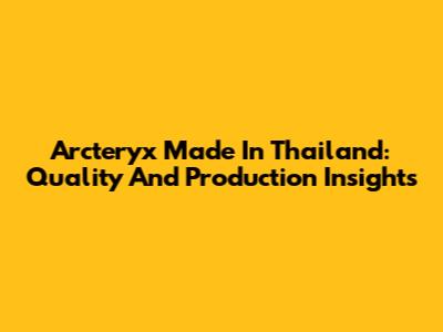Arc'teryx Made In Thailand: Quality And Production Insights
