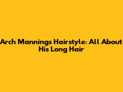 Arch Manning's Hairstyle: All About His Long Hair
