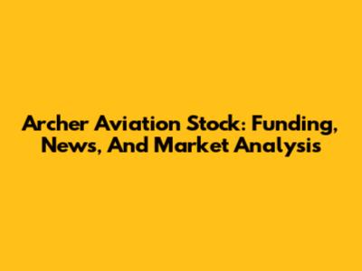 Archer Aviation Stock: Funding, News, And Market Analysis