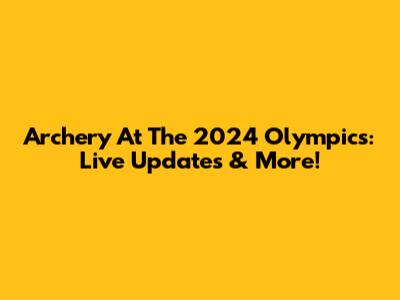 Archery At The 2024 Olympics: Live Updates & More!