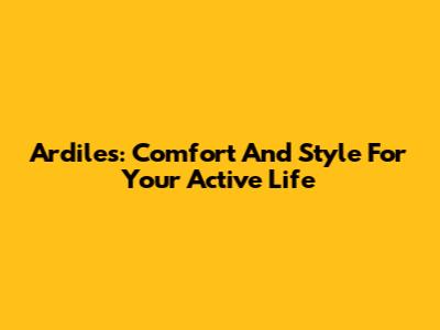 Ardiles: Comfort And Style For Your Active Life