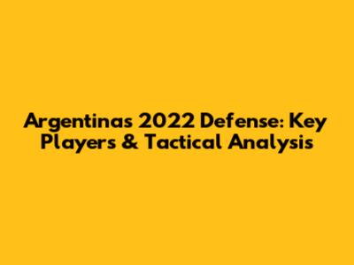 Argentina's 2022 Defense: Key Players & Tactical Analysis
