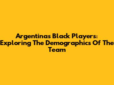 Argentina's Black Players: Exploring The Demographics Of The Team