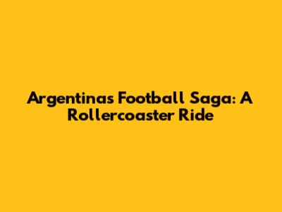 Argentina's Football Saga: A Rollercoaster Ride