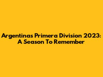 Argentina's Primera Division 2023: A Season To Remember