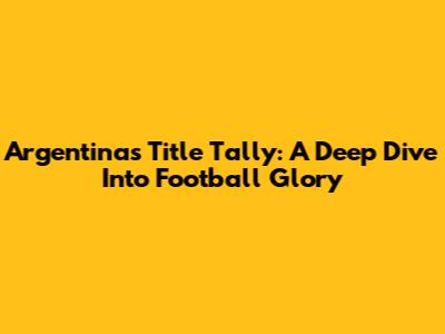 Argentina's Title Tally: A Deep Dive Into Football Glory