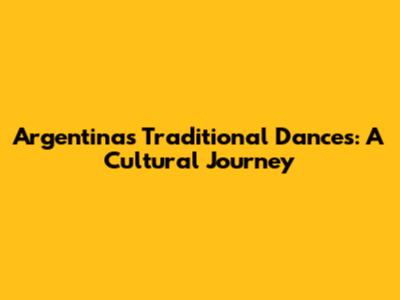 Argentina's Traditional Dances: A Cultural Journey