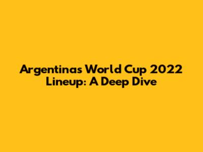 Argentina's World Cup 2022 Lineup: A Deep Dive