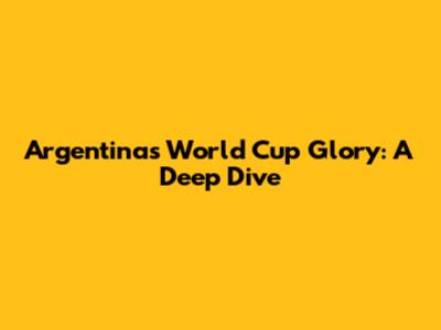 Argentina's World Cup Glory: A Deep Dive