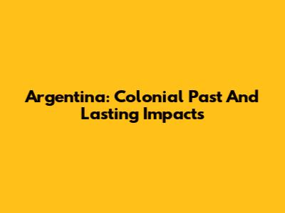 Argentina: Colonial Past And Lasting Impacts