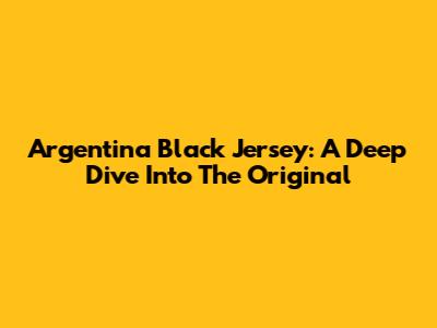 Argentina Black Jersey: A Deep Dive Into The Original