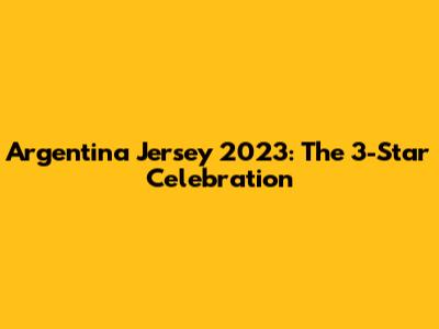 Argentina Jersey 2023: The 3-Star Celebration