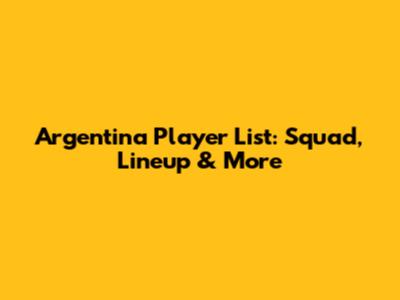 Argentina Player List: Squad, Lineup & More