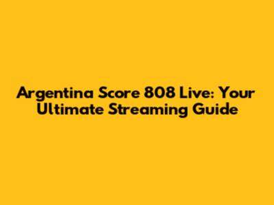 Argentina Score 808 Live: Your Ultimate Streaming Guide