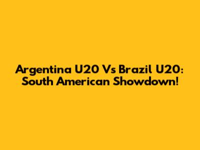 Argentina U20 Vs Brazil U20: South American Showdown!