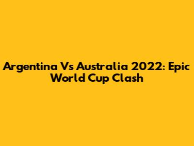Argentina Vs Australia 2022: Epic World Cup Clash
