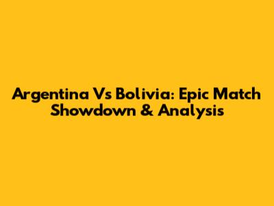 Argentina Vs Bolivia: Epic Match Showdown & Analysis