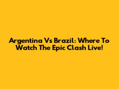Argentina Vs Brazil: Where To Watch The Epic Clash Live!