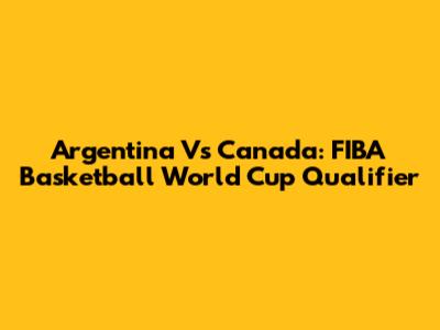 Argentina Vs Canada: FIBA Basketball World Cup Qualifier