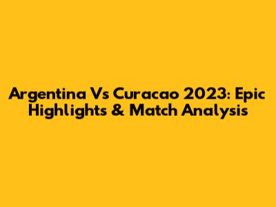 Argentina Vs Curacao 2023: Epic Highlights & Match Analysis