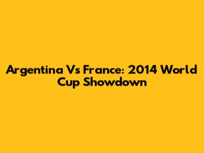 Argentina Vs France: 2014 World Cup Showdown