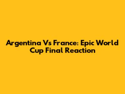 Argentina Vs France: Epic World Cup Final Reaction