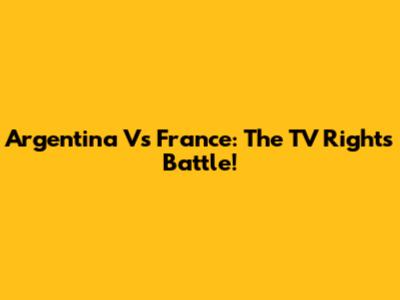 Argentina Vs France: The TV Rights Battle!