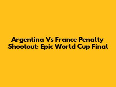 Argentina Vs France Penalty Shootout: Epic World Cup Final