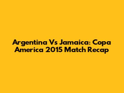 Argentina Vs Jamaica: Copa America 2015 Match Recap