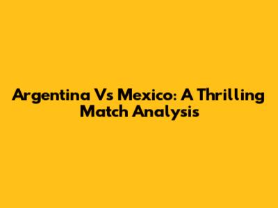 Argentina Vs Mexico: A Thrilling Match Analysis