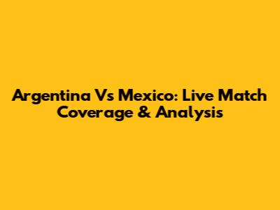 Argentina Vs Mexico: Live Match Coverage & Analysis