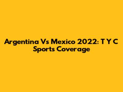 Argentina Vs Mexico 2022: T Y C Sports Coverage