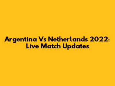 Argentina Vs Netherlands 2022: Live Match Updates