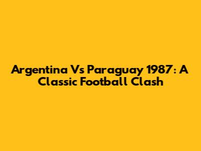 Argentina Vs Paraguay 1987: A Classic Football Clash
