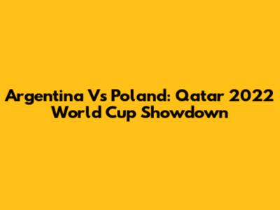 Argentina Vs Poland: Qatar 2022 World Cup Showdown