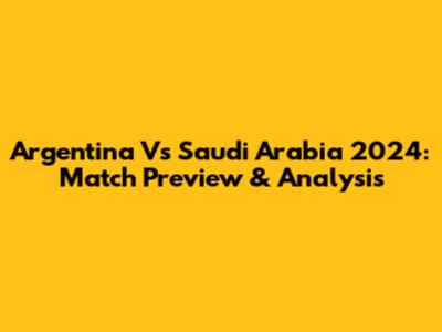 Argentina Vs Saudi Arabia 2024: Match Preview & Analysis