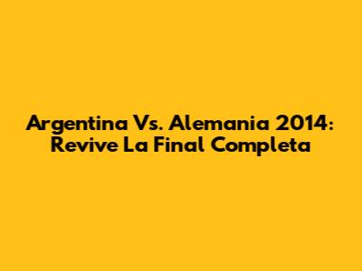 Argentina Vs. Alemania 2014: Revive La Final Completa