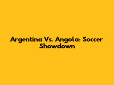 Argentina Vs. Angola: Soccer Showdown