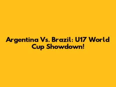 Argentina Vs. Brazil: U17 World Cup Showdown!