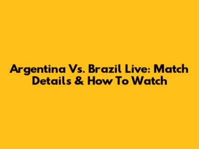 Argentina Vs. Brazil Live: Match Details & How To Watch