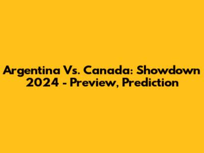 Argentina Vs. Canada: Showdown 2024 - Preview, Prediction