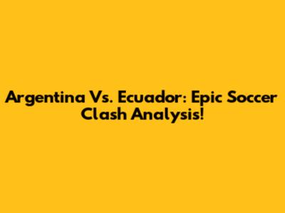 Argentina Vs. Ecuador: Epic Soccer Clash Analysis!